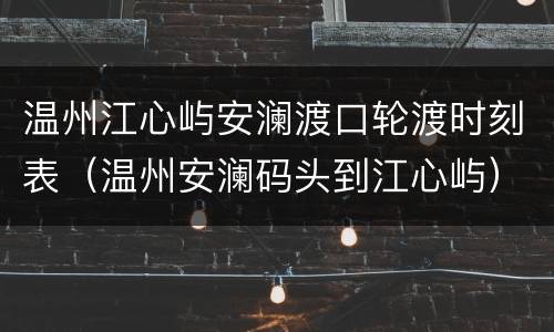 温州江心屿安澜渡口轮渡时刻表（温州安澜码头到江心屿）