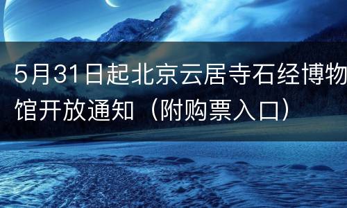 5月31日起北京云居寺石经博物馆开放通知（附购票入口）