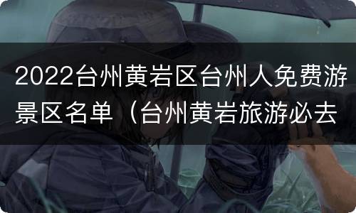 2022台州黄岩区台州人免费游景区名单（台州黄岩旅游必去十大景点）