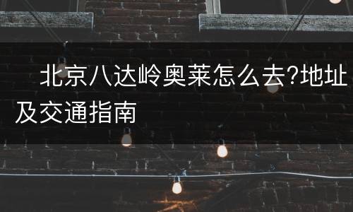 ​北京八达岭奥莱怎么去?地址及交通指南