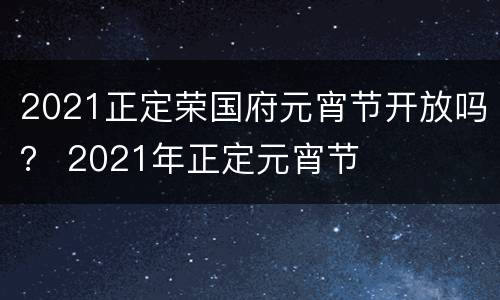 2021正定荣国府元宵节开放吗？ 2021年正定元宵节
