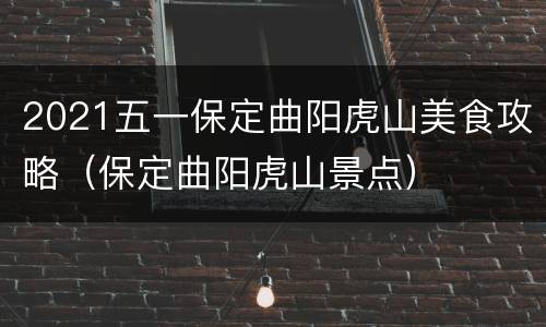 2021五一保定曲阳虎山美食攻略（保定曲阳虎山景点）
