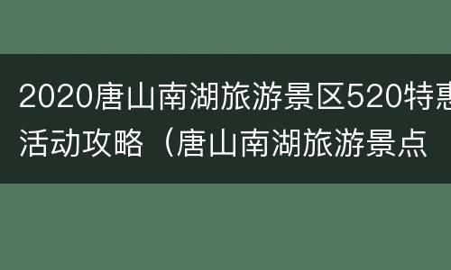 2020唐山南湖旅游景区520特惠活动攻略（唐山南湖旅游景点攻略）