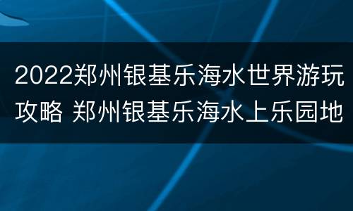 2022郑州银基乐海水世界游玩攻略 郑州银基乐海水上乐园地址
