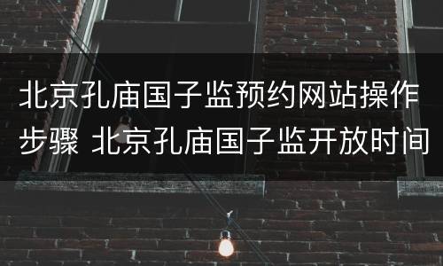 北京孔庙国子监预约网站操作步骤 北京孔庙国子监开放时间