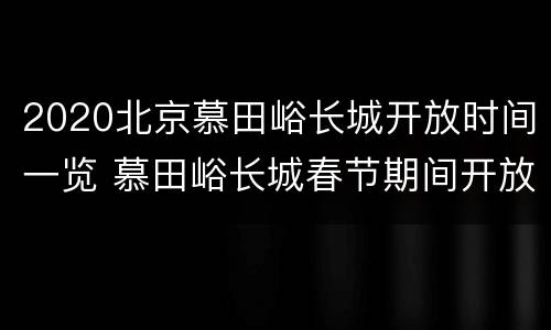 2020北京慕田峪长城开放时间一览 慕田峪长城春节期间开放时间