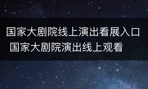 国家大剧院线上演出看展入口 国家大剧院演出线上观看