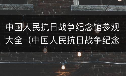 中国人民抗日战争纪念馆参观大全（中国人民抗日战争纪念馆参观图片）