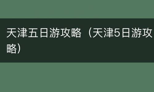 天津五日游攻略（天津5日游攻略）
