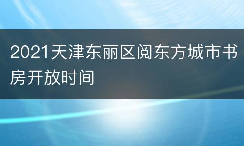 2021天津东丽区阅东方城市书房开放时间