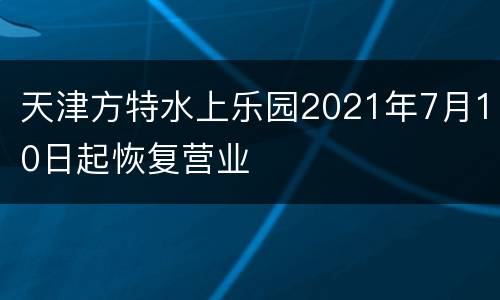 天津方特水上乐园2021年7月10日起恢复营业