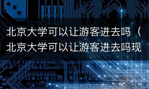 北京大学可以让游客进去吗（北京大学可以让游客进去吗现在）