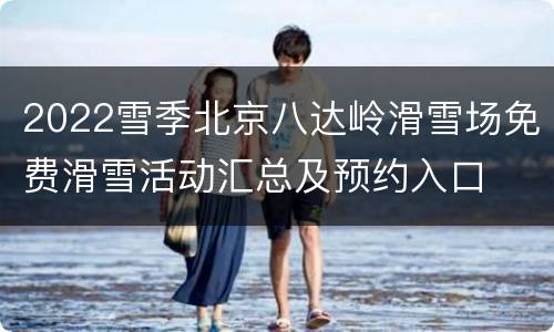 2022雪季北京八达岭滑雪场免费滑雪活动汇总及预约入口