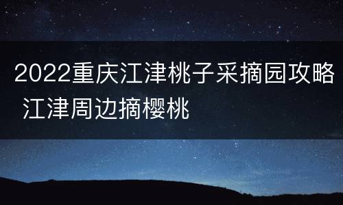 2022重庆江津桃子采摘园攻略 江津周边摘樱桃