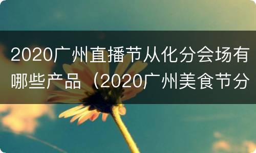 2020广州直播节从化分会场有哪些产品（2020广州美食节分会场）