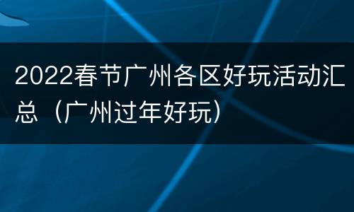 2022春节广州各区好玩活动汇总（广州过年好玩）