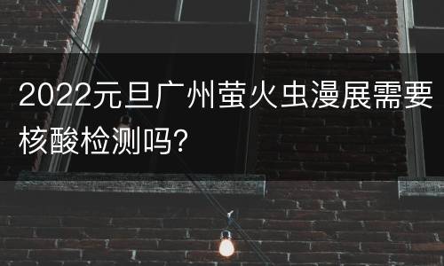 2022元旦广州萤火虫漫展需要核酸检测吗？