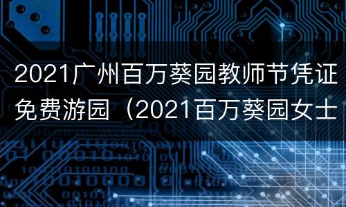 2021广州百万葵园教师节凭证免费游园（2021百万葵园女士免费入园）