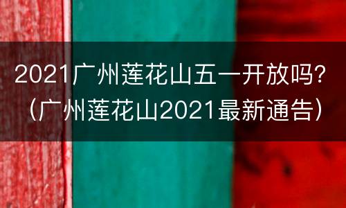 2021广州莲花山五一开放吗？（广州莲花山2021最新通告）