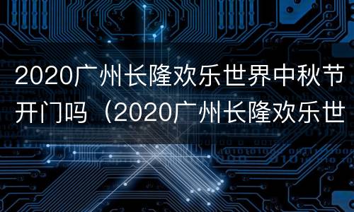 2020广州长隆欢乐世界中秋节开门吗（2020广州长隆欢乐世界中秋节开门吗今天）