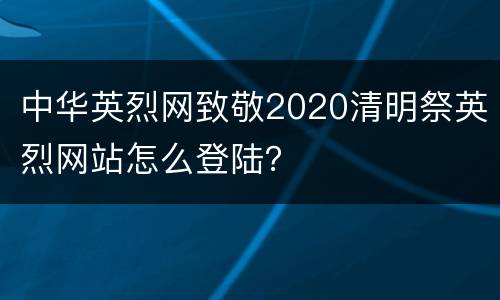 中华英烈网致敬2020清明祭英烈网站怎么登陆？