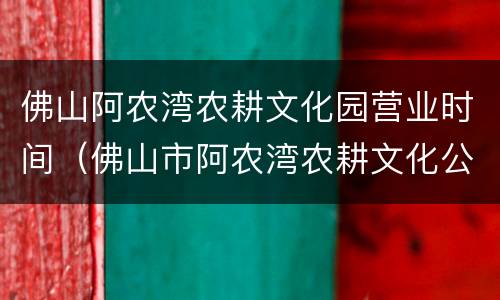佛山阿农湾农耕文化园营业时间（佛山市阿农湾农耕文化公园）