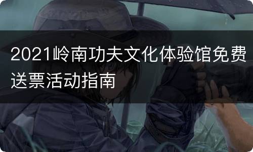 2021岭南功夫文化体验馆免费送票活动指南