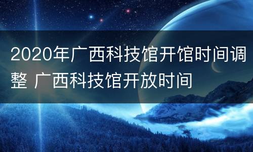 2020年广西科技馆开馆时间调整 广西科技馆开放时间