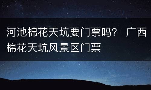 河池棉花天坑要门票吗？ 广西棉花天坑风景区门票