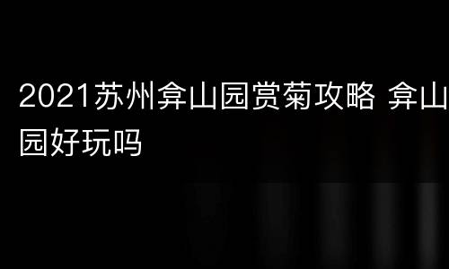 2021苏州弇山园赏菊攻略 弇山园好玩吗