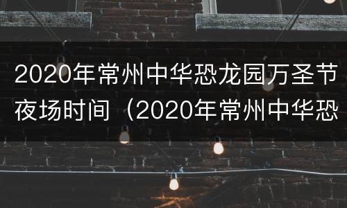 2020年常州中华恐龙园万圣节夜场时间（2020年常州中华恐龙园万圣节夜场时间表）