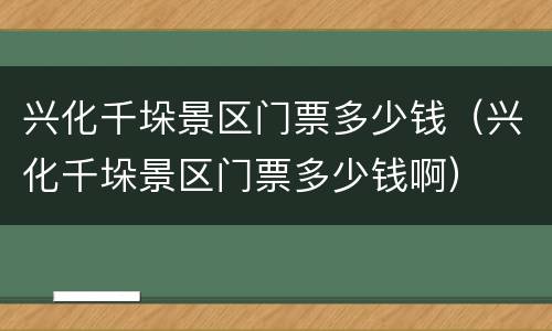 兴化千垛景区门票多少钱（兴化千垛景区门票多少钱啊）