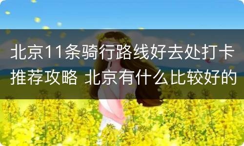 北京11条骑行路线好去处打卡推荐攻略 北京有什么比较好的骑行路线