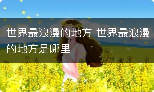 世界最浪漫的地方 世界最浪漫的地方是哪里