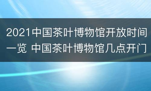 2021中国茶叶博物馆开放时间一览 中国茶叶博物馆几点开门