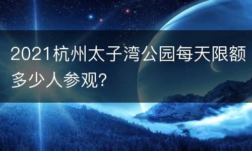 2021杭州太子湾公园每天限额多少人参观？