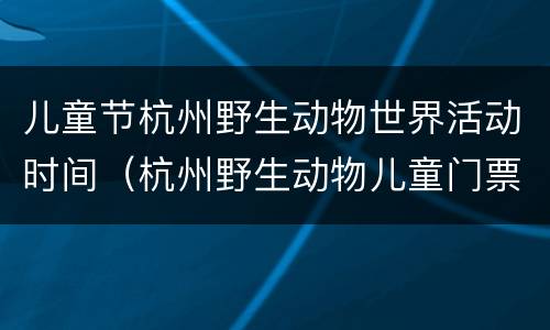 儿童节杭州野生动物世界活动时间（杭州野生动物儿童门票）