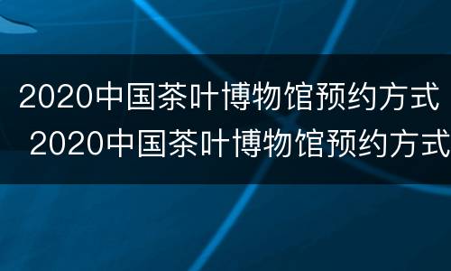 2020中国茶叶博物馆预约方式 2020中国茶叶博物馆预约方式有几种