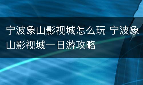 宁波象山影视城怎么玩 宁波象山影视城一日游攻略