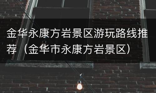 金华永康方岩景区游玩路线推荐（金华市永康方岩景区）