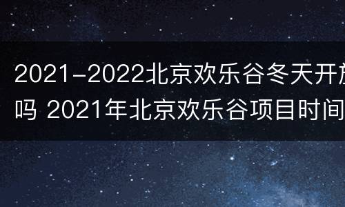 2021-2022北京欢乐谷冬天开放吗 2021年北京欢乐谷项目时间表