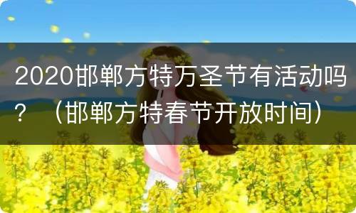 2020邯郸方特万圣节有活动吗？（邯郸方特春节开放时间）