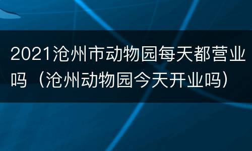 2021沧州市动物园每天都营业吗（沧州动物园今天开业吗）