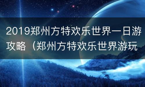 2019郑州方特欢乐世界一日游攻略（郑州方特欢乐世界游玩攻略一天）