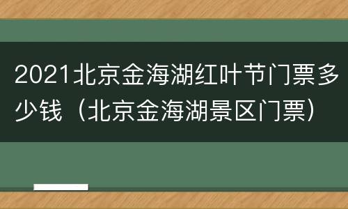 2021北京金海湖红叶节门票多少钱（北京金海湖景区门票）