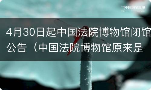 4月30日起中国法院博物馆闭馆公告（中国法院博物馆原来是什么）