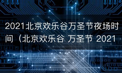 2021北京欢乐谷万圣节夜场时间（北京欢乐谷 万圣节 2021）