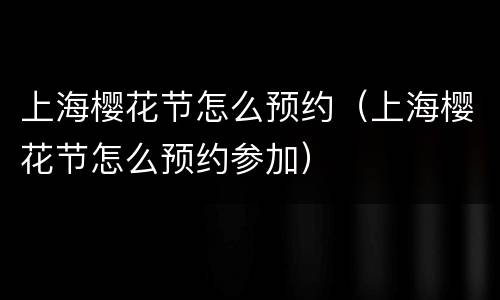 上海樱花节怎么预约（上海樱花节怎么预约参加）