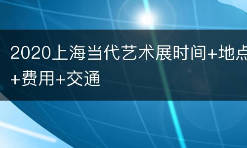 2020上海当代艺术展时间+地点+费用+交通