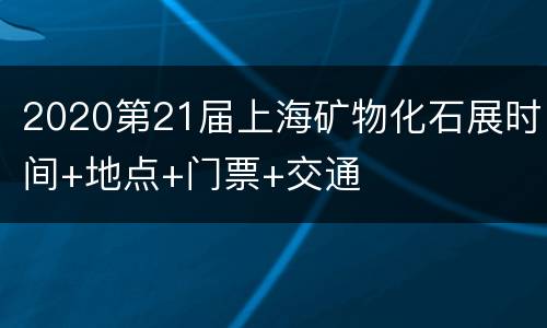 2020第21届上海矿物化石展时间+地点+门票+交通